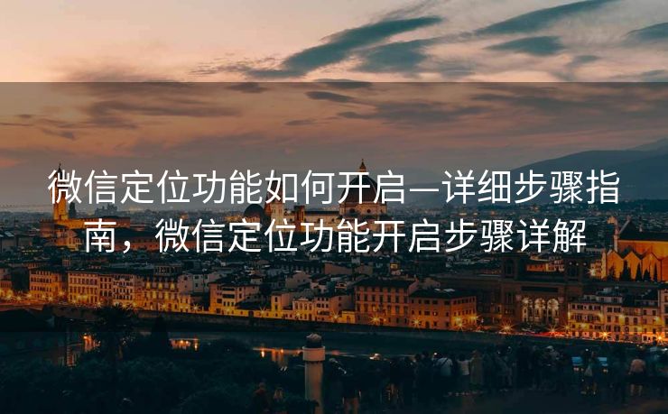 微信定位功能如何开启—详细步骤指南，微信定位功能开启步骤详解