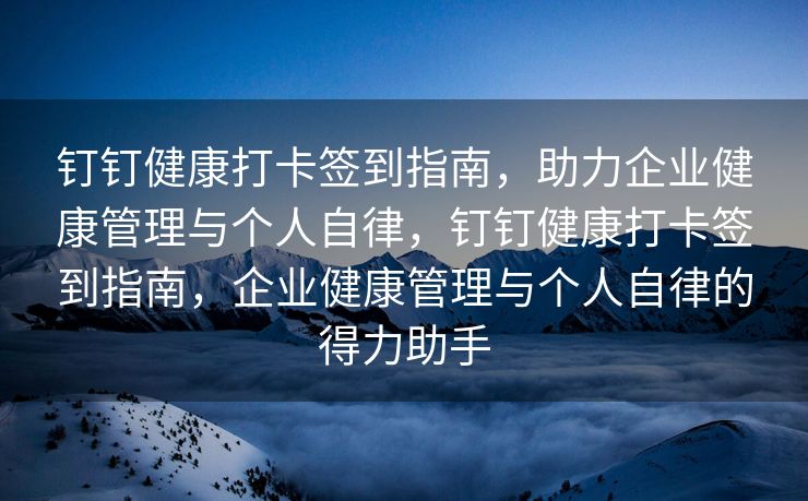 钉钉健康打卡签到指南，助力企业健康管理与个人自律，钉钉健康打卡签到指南，企业健康管理与个人自律的得力助手