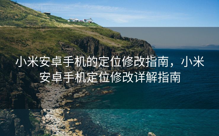 小米安卓手机的定位修改指南，小米安卓手机定位修改详解指南
