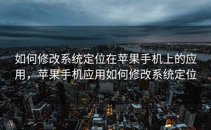 如何修改系统定位在苹果手机上的应用，苹果手机应用如何修改系统定位