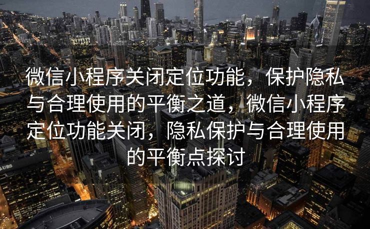 微信小程序关闭定位功能，保护隐私与合理使用的平衡之道，微信小程序定位功能关闭，隐私保护与合理使用的平衡点探讨