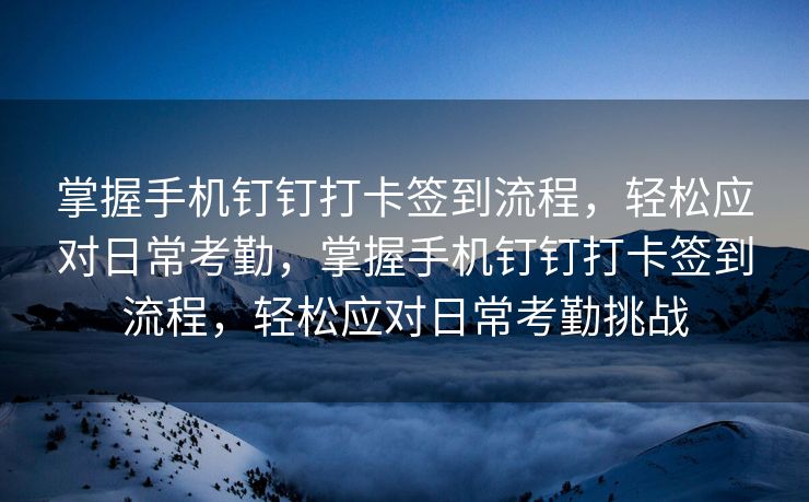 掌握手机钉钉打卡签到流程，轻松应对日常考勤，掌握手机钉钉打卡签到流程，轻松应对日常考勤挑战