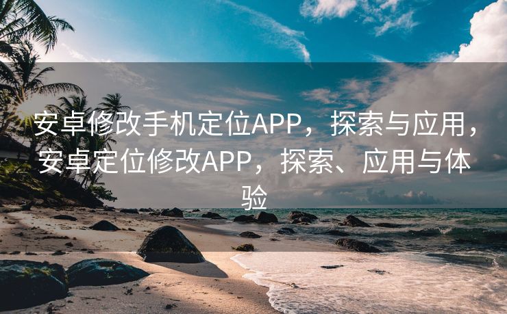 安卓修改手机定位APP，探索与应用，安卓定位修改APP，探索、应用与体验