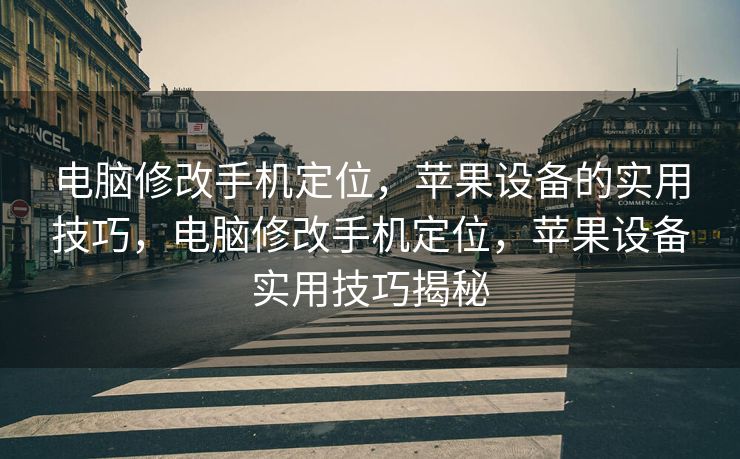 电脑修改手机定位，苹果设备的实用技巧，电脑修改手机定位，苹果设备实用技巧揭秘