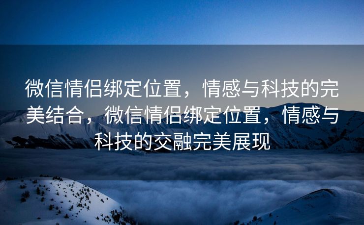 微信情侣绑定位置，情感与科技的完美结合，微信情侣绑定位置，情感与科技的交融完美展现