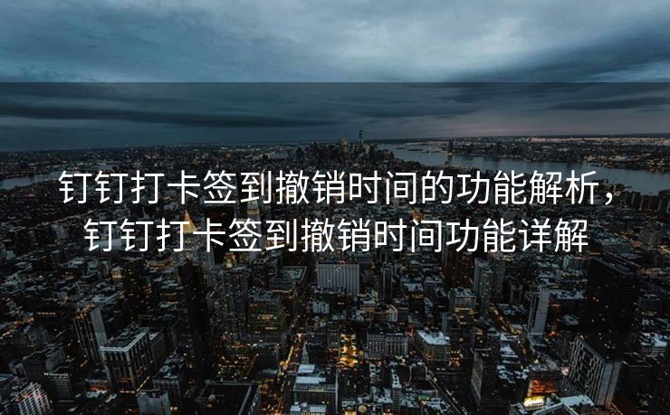 钉钉打卡签到撤销时间的功能解析，钉钉打卡签到撤销时间功能详解