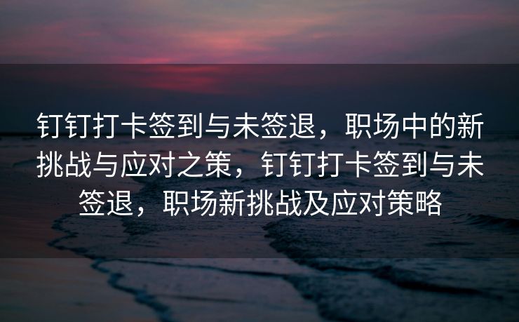 钉钉打卡签到与未签退，职场中的新挑战与应对之策，钉钉打卡签到与未签退，职场新挑战及应对策略