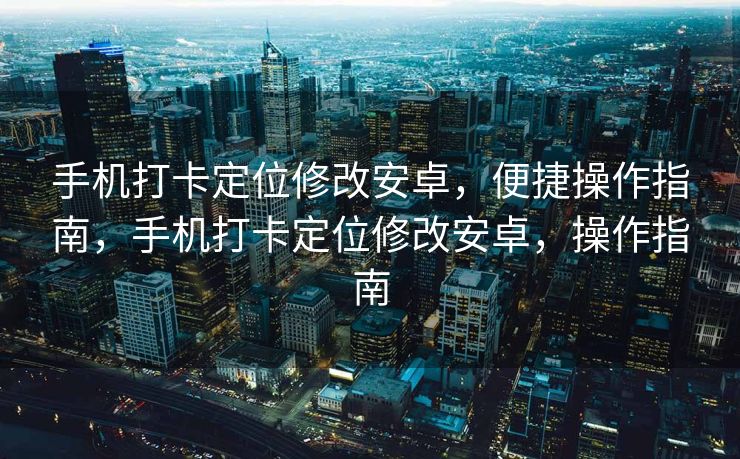 手机打卡定位修改安卓，便捷操作指南，手机打卡定位修改安卓，操作指南
