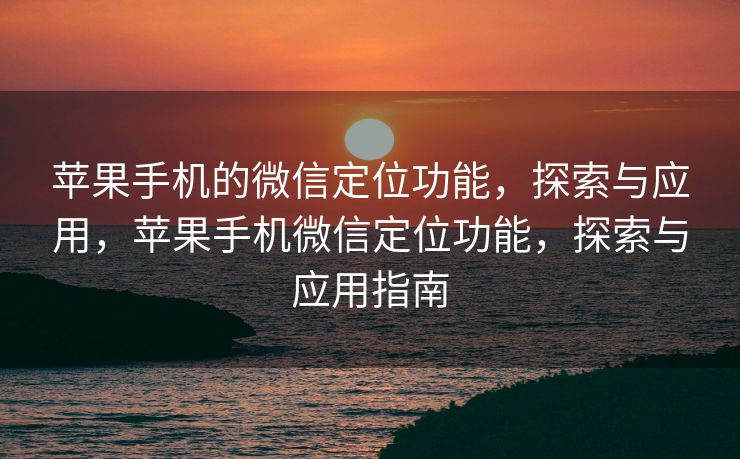 苹果手机的微信定位功能，探索与应用，苹果手机微信定位功能，探索与应用指南