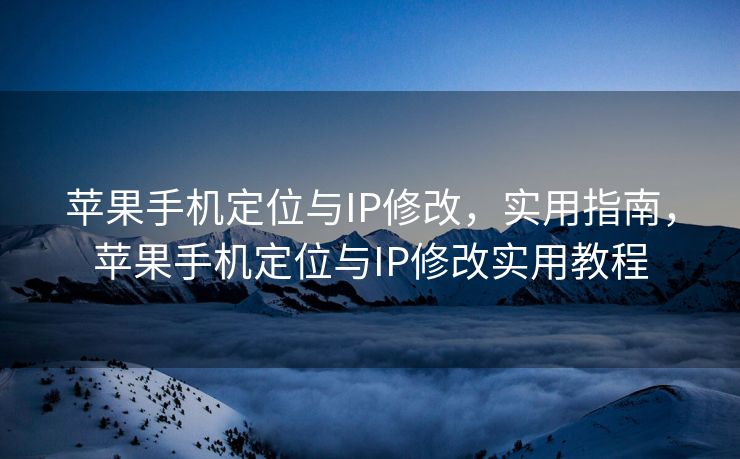 苹果手机定位与IP修改，实用指南，苹果手机定位与IP修改实用教程