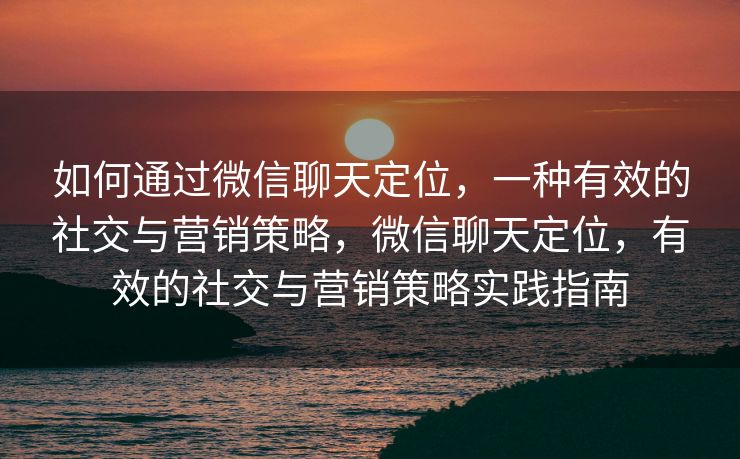 如何通过微信聊天定位，一种有效的社交与营销策略，微信聊天定位，有效的社交与营销策略实践指南
