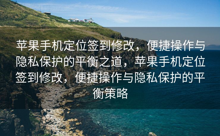 苹果手机定位签到修改，便捷操作与隐私保护的平衡之道，苹果手机定位签到修改，便捷操作与隐私保护的平衡策略