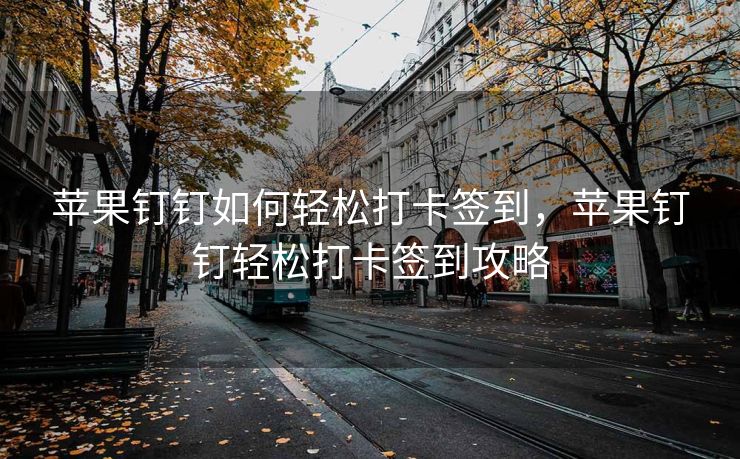 苹果钉钉如何轻松打卡签到，苹果钉钉轻松打卡签到攻略