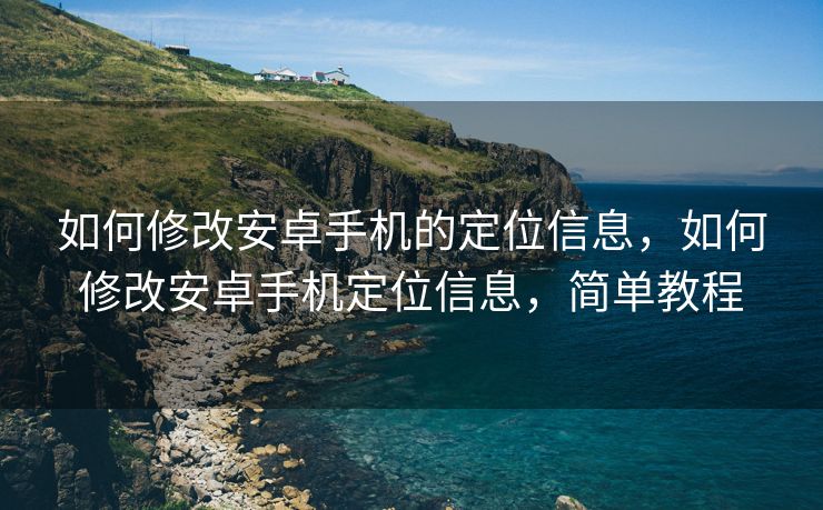如何修改安卓手机的定位信息，如何修改安卓手机定位信息，简单教程