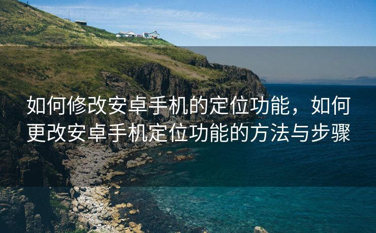 如何修改安卓手机的定位功能，如何更改安卓手机定位功能的方法与步骤