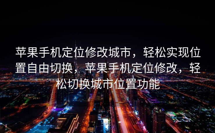 苹果手机定位修改城市，轻松实现位置自由切换，苹果手机定位修改，轻松切换城市位置功能