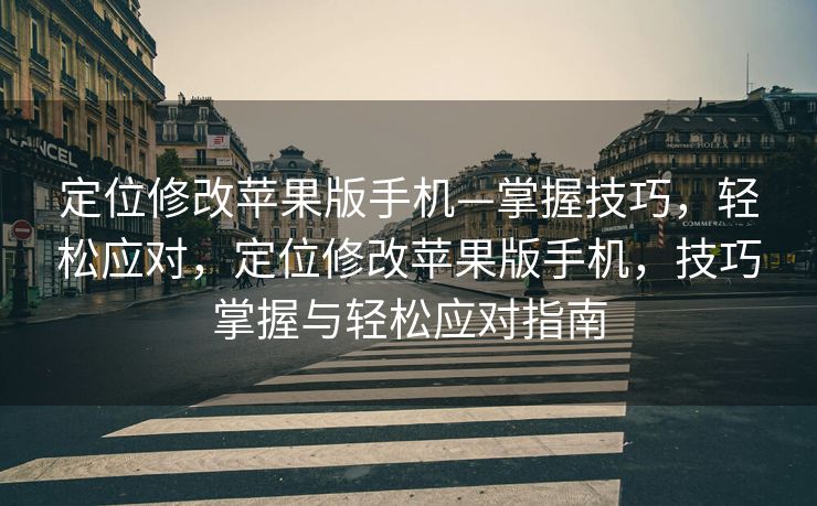 定位修改苹果版手机—掌握技巧，轻松应对，定位修改苹果版手机，技巧掌握与轻松应对指南