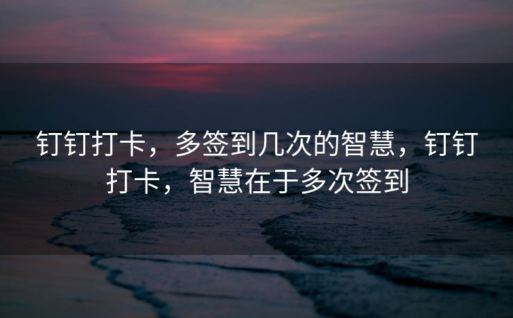 钉钉打卡，多签到几次的智慧，钉钉打卡，智慧在于多次签到