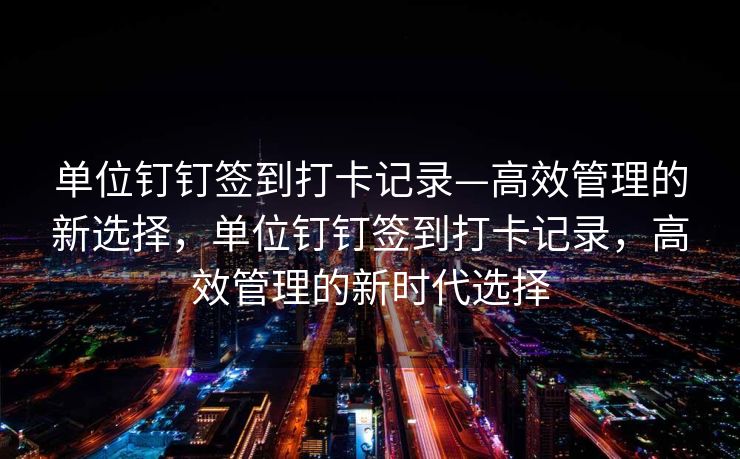 单位钉钉签到打卡记录—高效管理的新选择，单位钉钉签到打卡记录，高效管理的新时代选择