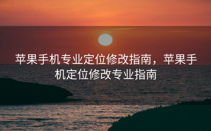 苹果手机专业定位修改指南，苹果手机定位修改专业指南