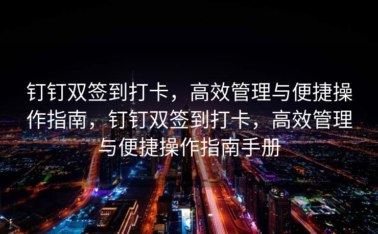 钉钉双签到打卡，高效管理与便捷操作指南，钉钉双签到打卡，高效管理与便捷操作指南手册