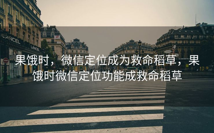 果饿时，微信定位成为救命稻草，果饿时微信定位功能成救命稻草