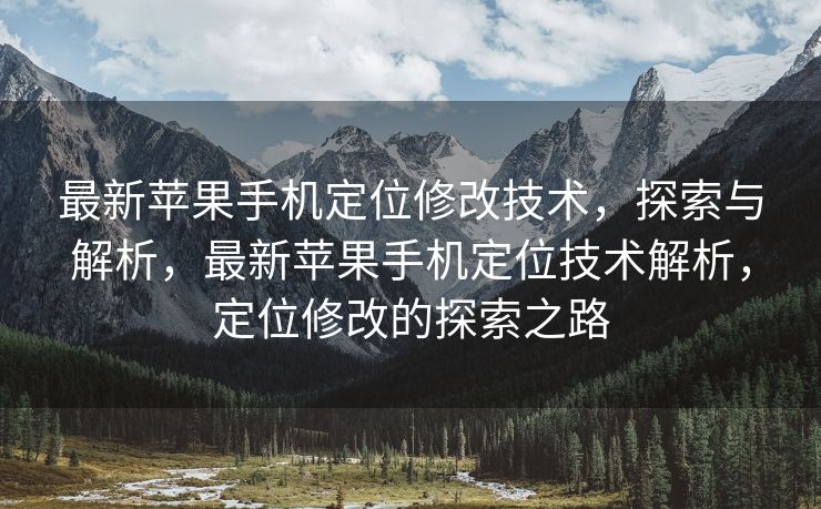 最新苹果手机定位修改技术，探索与解析，最新苹果手机定位技术解析，定位修改的探索之路