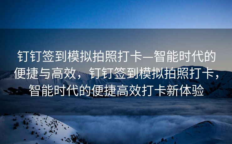 钉钉签到模拟拍照打卡—智能时代的便捷与高效，钉钉签到模拟拍照打卡，智能时代的便捷高效打卡新体验