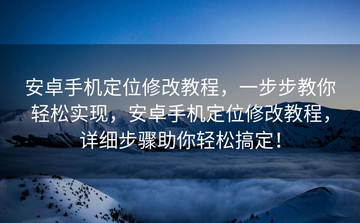 安卓手机定位修改教程，一步步教你轻松实现，安卓手机定位修改教程，详细步骤助你轻松搞定！