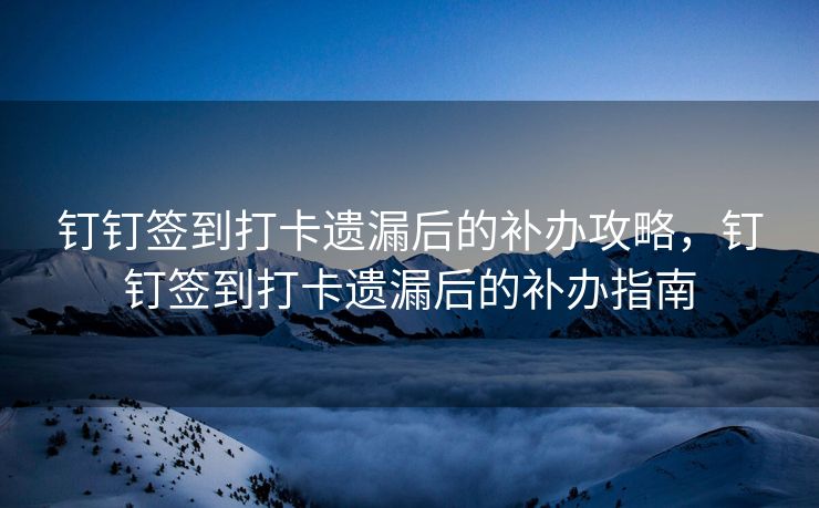 钉钉签到打卡遗漏后的补办攻略，钉钉签到打卡遗漏后的补办指南
