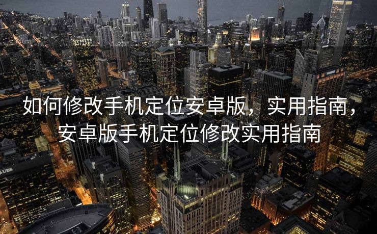 如何修改手机定位安卓版，实用指南，安卓版手机定位修改实用指南