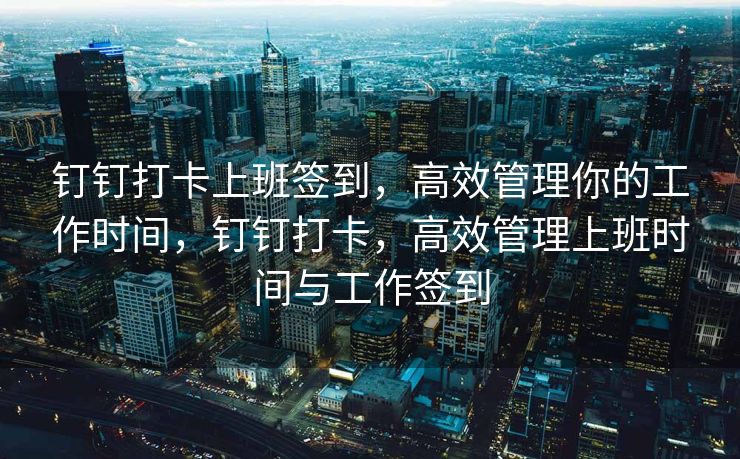 钉钉打卡上班签到，高效管理你的工作时间，钉钉打卡，高效管理上班时间与工作签到