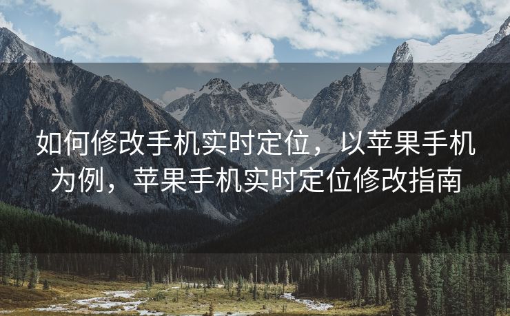 如何修改手机实时定位，以苹果手机为例，苹果手机实时定位修改指南