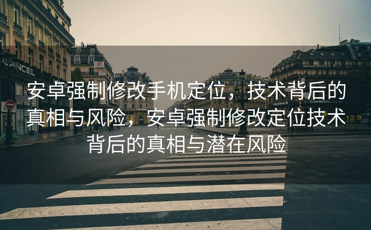 安卓强制修改手机定位，技术背后的真相与风险，安卓强制修改定位技术背后的真相与潜在风险