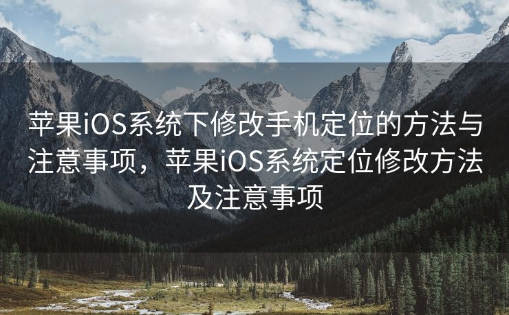 苹果iOS系统下修改手机定位的方法与注意事项，苹果iOS系统定位修改方法及注意事项