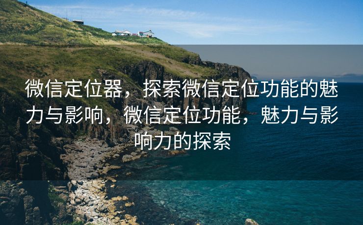 微信定位器，探索微信定位功能的魅力与影响，微信定位功能，魅力与影响力的探索