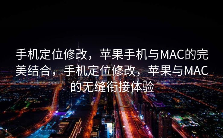 手机定位修改，苹果手机与MAC的完美结合，手机定位修改，苹果与MAC的无缝衔接体验