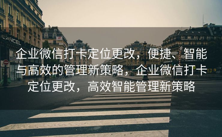 企业微信打卡定位更改，便捷、智能与高效的管理新策略，企业微信打卡定位更改，高效智能管理新策略