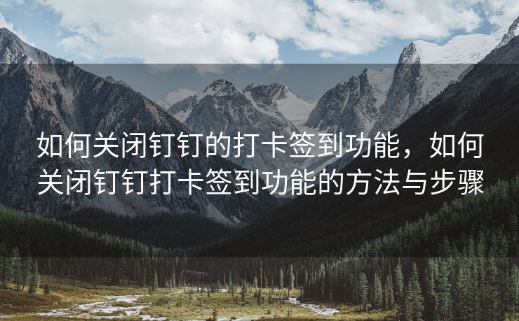 如何关闭钉钉的打卡签到功能，如何关闭钉钉打卡签到功能的方法与步骤