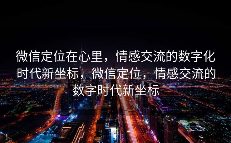 微信定位在心里，情感交流的数字化时代新坐标，微信定位，情感交流的数字时代新坐标