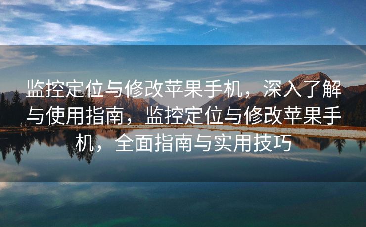 监控定位与修改苹果手机，深入了解与使用指南，监控定位与修改苹果手机，全面指南与实用技巧