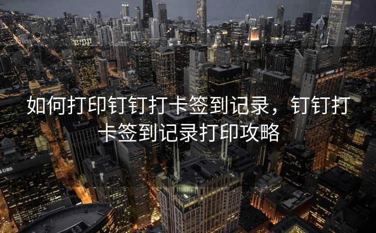 如何打印钉钉打卡签到记录，钉钉打卡签到记录打印攻略