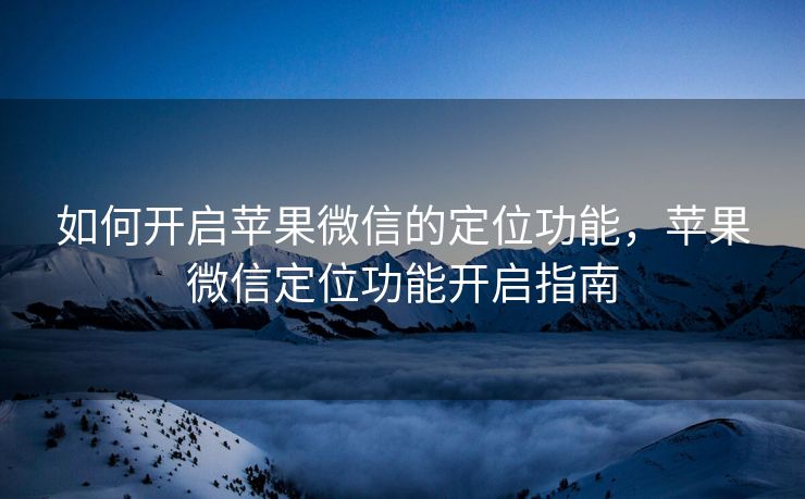 如何开启苹果微信的定位功能，苹果微信定位功能开启指南