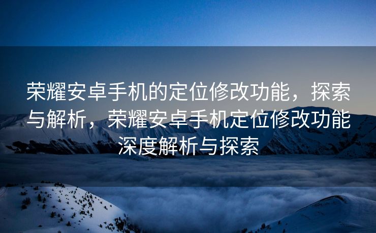 荣耀安卓手机的定位修改功能，探索与解析，荣耀安卓手机定位修改功能深度解析与探索