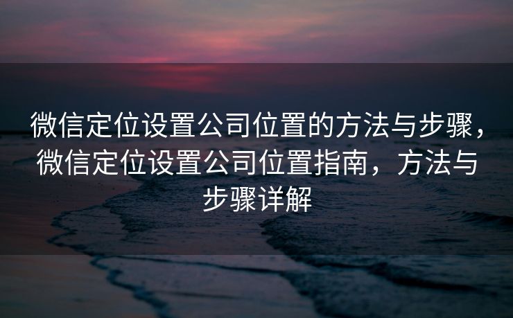 微信定位设置公司位置的方法与步骤，微信定位设置公司位置指南，方法与步骤详解