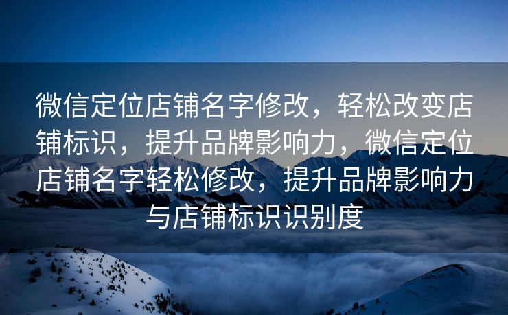 微信定位店铺名字修改，轻松改变店铺标识，提升品牌影响力，微信定位店铺名字轻松修改，提升品牌影响力与店铺标识识别度