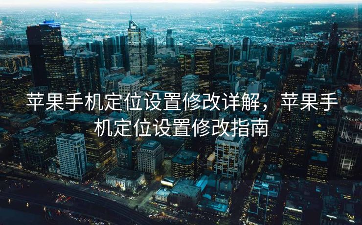 苹果手机定位设置修改详解，苹果手机定位设置修改指南