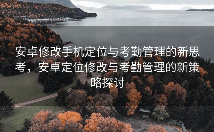 安卓修改手机定位与考勤管理的新思考，安卓定位修改与考勤管理的新策略探讨