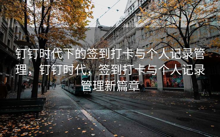 钉钉时代下的签到打卡与个人记录管理，钉钉时代，签到打卡与个人记录管理新篇章