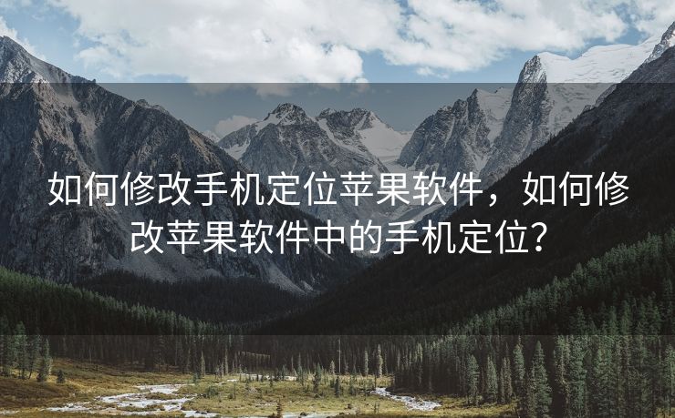 如何修改手机定位苹果软件，如何修改苹果软件中的手机定位？